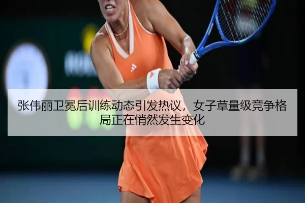 张伟丽卫冕后训练动态引发热议，女子草量级竞争格局正在悄然发生变化