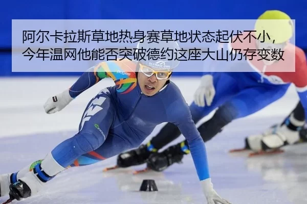 阿尔卡拉斯草地热身赛草地状态起伏不小，今年温网他能否突破德约这座大山仍存变数